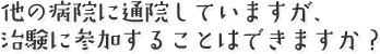 他の病院に通院していますが、治験に参加することはできますか？